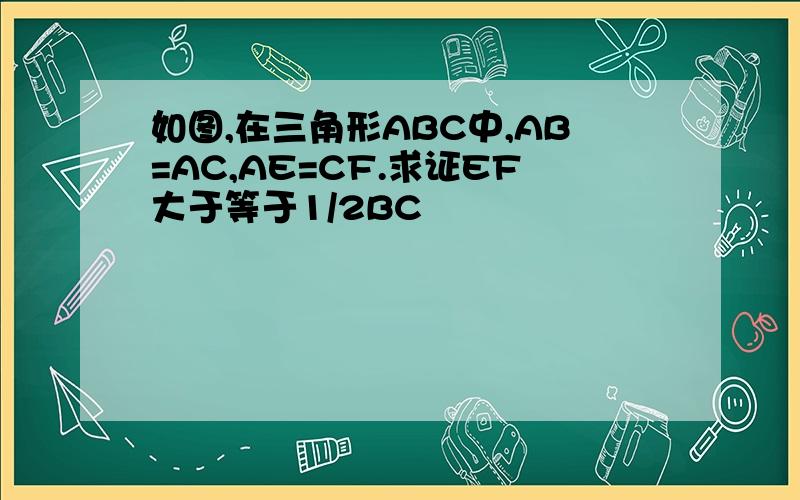 如图,在三角形ABC中,AB=AC,AE=CF.求证EF大于等于1/2BC