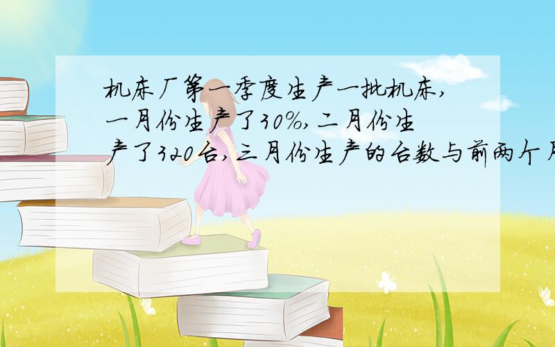 机床厂第一季度生产一批机床,一月份生产了30%,二月份生产了320台,三月份生产的台数与前两个月的比是3比