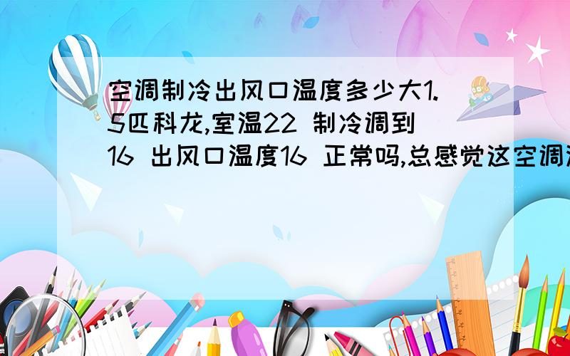 空调制冷出风口温度多少大1.5匹科龙,室温22 制冷调到16 出风口温度16 正常吗,总感觉这空调没什么效果,夏天打2个小时基本没凉的感觉,除了风口下（26平方）另一台美的大1.5匹打10来分钟就凉