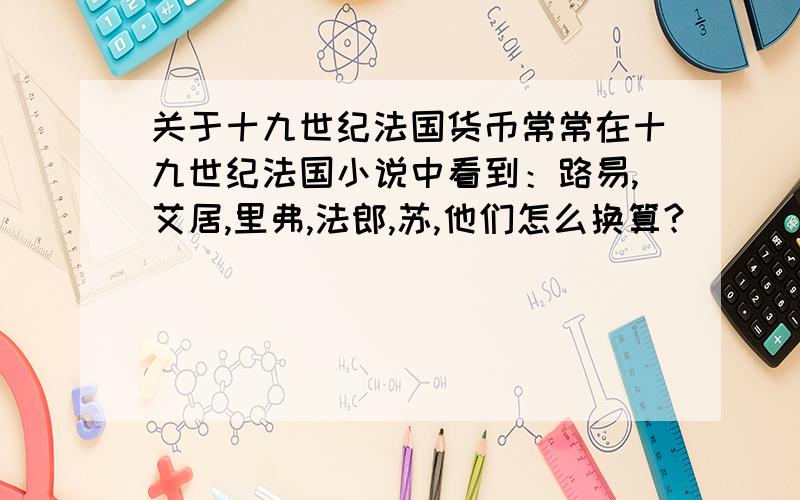 关于十九世纪法国货币常常在十九世纪法国小说中看到：路易,艾居,里弗,法郎,苏,他们怎么换算?