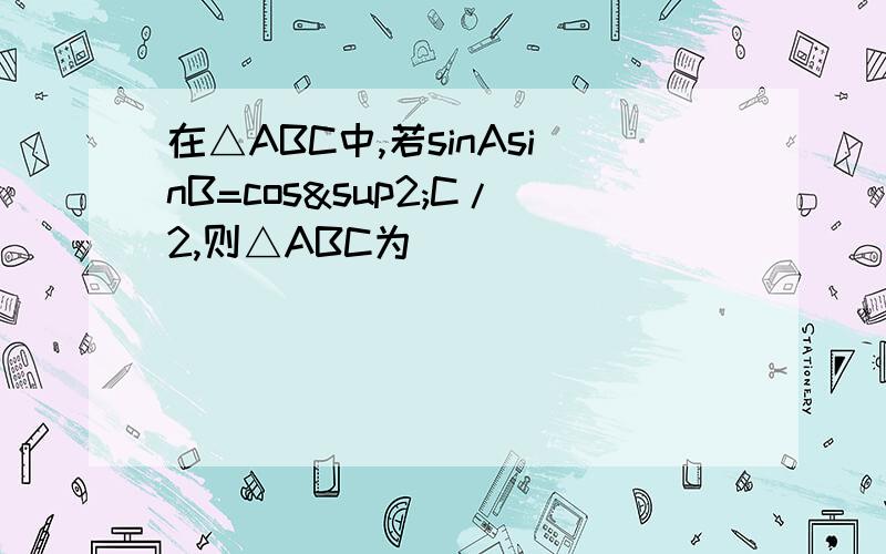 在△ABC中,若sinAsinB=cos²C/2,则△ABC为