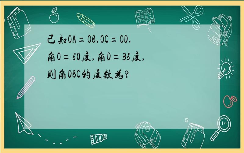 已知OA=OB,OC=OD,角O=50度,角D=35度,则角DBC的度数为?