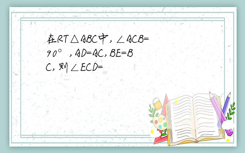 在RT△ABC中,∠ACB=90°,AD=AC,BE=BC,则∠ECD=