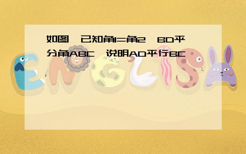 如图,已知角1=角2,BD平分角ABC,说明AD平行BC