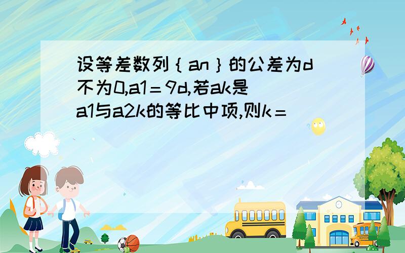 设等差数列｛an｝的公差为d不为0,a1＝9d,若ak是a1与a2k的等比中项,则k＝