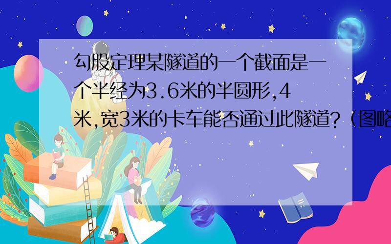 勾股定理某隧道的一个截面是一个半经为3.6米的半圆形,4米,宽3米的卡车能否通过此隧道?（图略）用勾股定理解答.虽然有了答案,但还是不太懂..THANK YOU!