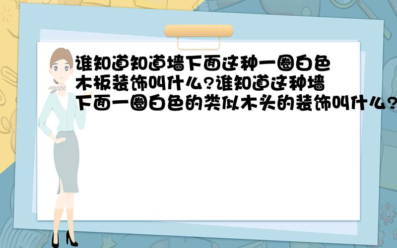 谁知道知道墙下面这种一圈白色木板装饰叫什么?谁知道这种墙下面一圈白色的类似木头的装饰叫什么?就是包着墙底的,叫什么东西?