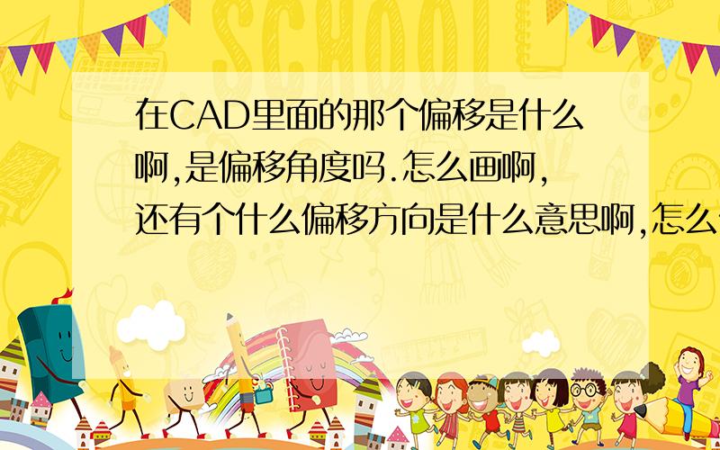 在CAD里面的那个偏移是什么啊,是偏移角度吗.怎么画啊,还有个什么偏移方向是什么意思啊,怎么做啦.