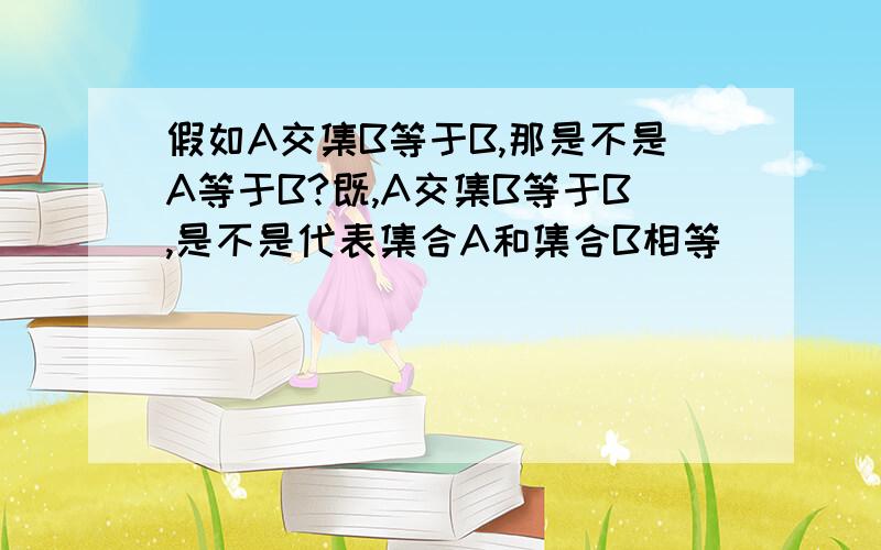 假如A交集B等于B,那是不是A等于B?既,A交集B等于B,是不是代表集合A和集合B相等