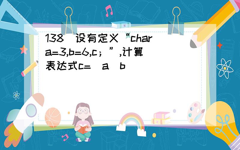 138．设有定义“char a=3,b=6,c；”,计算表达式c=(a^b)