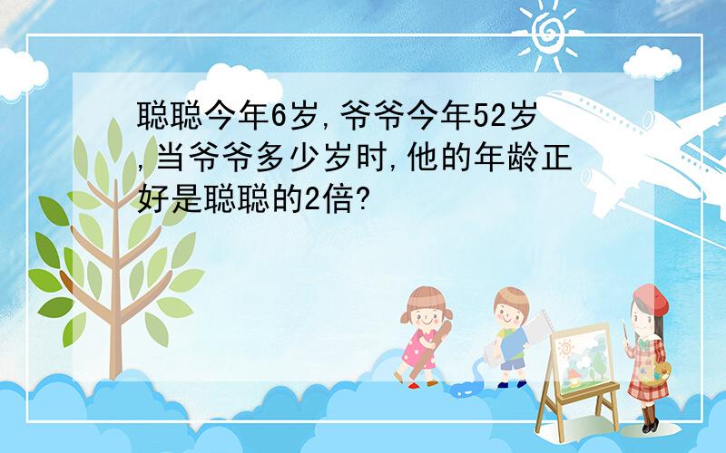 聪聪今年6岁,爷爷今年52岁,当爷爷多少岁时,他的年龄正好是聪聪的2倍?