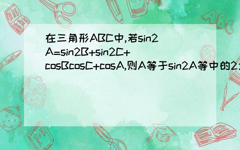 在三角形ABC中,若sin2A=sin2B+sin2C+cosBcosC+cosA,则A等于sin2A等中的2为平方