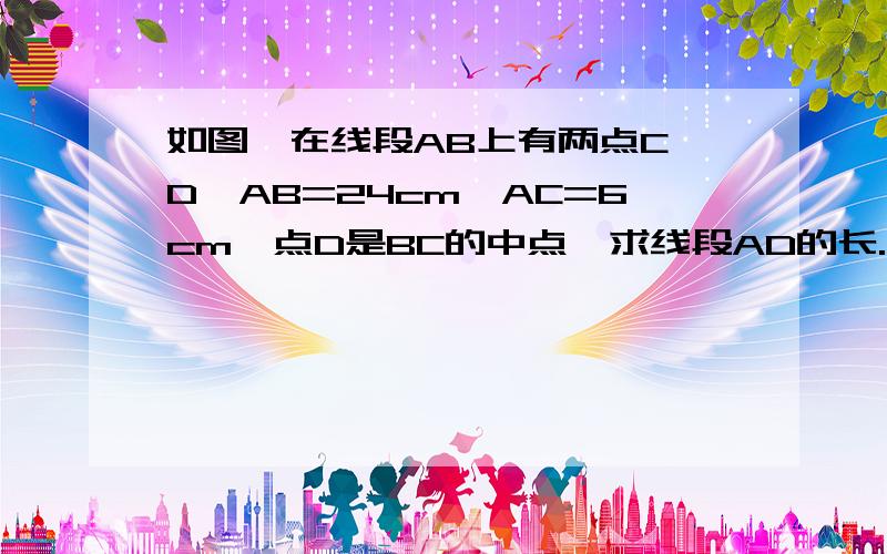 如图,在线段AB上有两点C,D,AB=24cm,AC=6cm,点D是BC的中点,求线段AD的长.