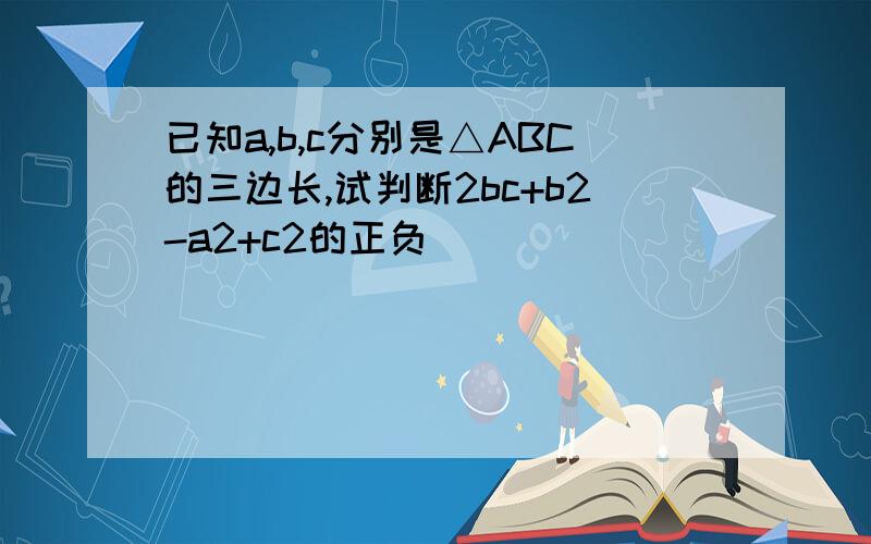 已知a,b,c分别是△ABC的三边长,试判断2bc+b2-a2+c2的正负