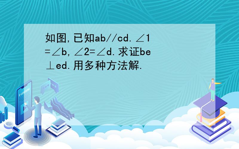 如图,已知ab//cd.∠1=∠b,∠2=∠d.求证be⊥ed.用多种方法解.