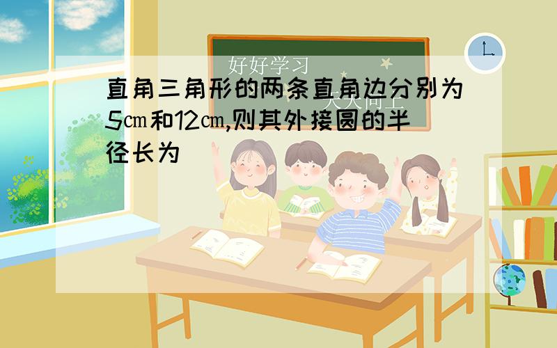 直角三角形的两条直角边分别为5㎝和12㎝,则其外接圆的半径长为