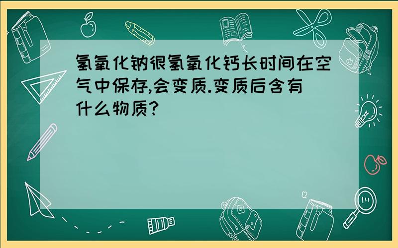 氢氧化钠很氢氧化钙长时间在空气中保存,会变质.变质后含有什么物质?