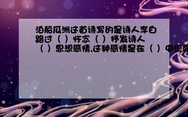 泊船瓜洲这首诗写的是诗人李白路过（ ）怀念（ ）抒发诗人（ ）思想感情,这种感情是在（ ）中流露出来的过年后就别回答了