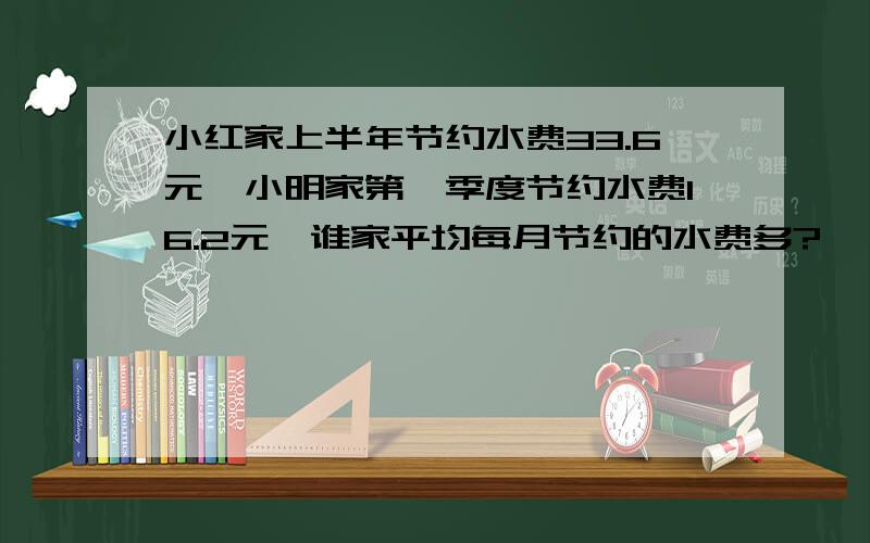 小红家上半年节约水费33.6元,小明家第一季度节约水费16.2元,谁家平均每月节约的水费多?