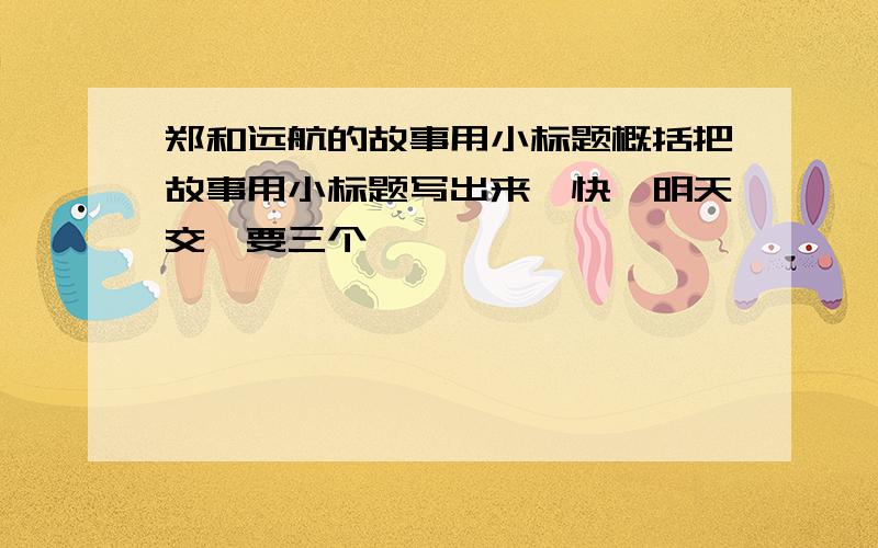 郑和远航的故事用小标题概括把故事用小标题写出来,快,明天交,要三个