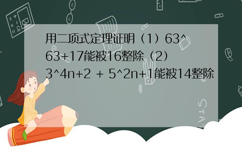 用二项式定理证明（1）63^63+17能被16整除（2）3^4n+2 + 5^2n+1能被14整除