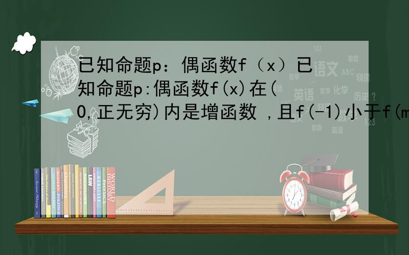 已知命题p：偶函数f（x）已知命题p:偶函数f(x)在(0,正无穷)内是增函数 ,且f(-1)小于f(m),命题q:f(x) = -(5-2m)的x次方是减函数若p或q为真命题 p且q为假命题 则实数m的取值范围是?