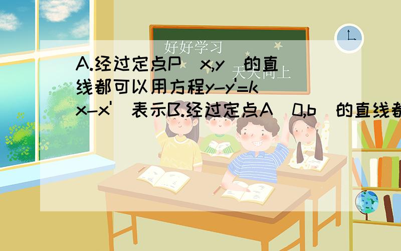 A.经过定点P(x,y)的直线都可以用方程y-y'=k(x-x')表示B.经过定点A（0,b)的直线都可以用方程y=kx=b表示上述两说法是对的还是错的啊?请举实例说明!