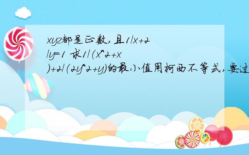 xyz都是正数,且1/x+2/y=1 求1/（x^2+x）+2/（2y^2+y）的最小值用柯西不等式,要过程啊.谢谢了.