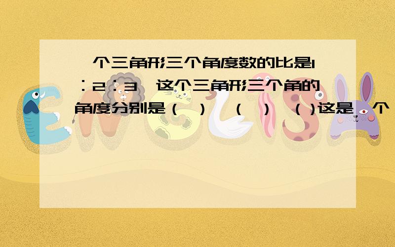 一个三角形三个角度数的比是1：2：3,这个三角形三个角的角度分别是（ ）、（ ）、( )这是一个（ ）三角形角度啊.