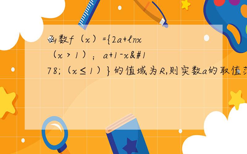 函数f（x）={2a+lnx（x＞1）；a+1-x²（x≤1）}的值域为R,则实数a的取值范围是（ ）求详解,