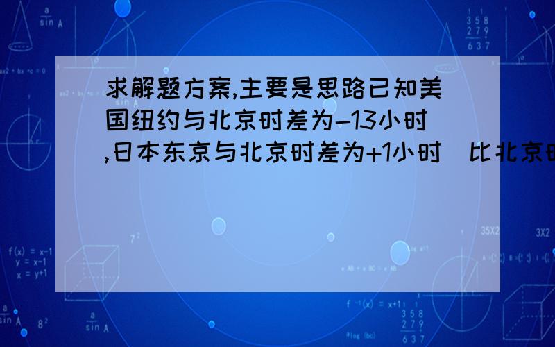 求解题方案,主要是思路已知美国纽约与北京时差为-13小时,日本东京与北京时差为+1小时（比北京时间早记为正,比北京时间晚记为负小明小军分别在北京乘坐早晨七点的航班飞行20小时和9小