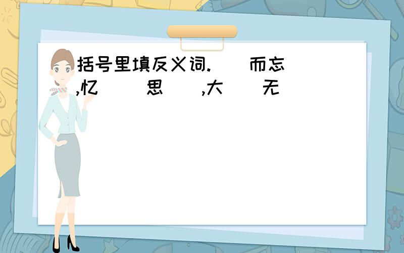 括号里填反义词.（）而忘（）,忆（ ）思（）,大（）无（）