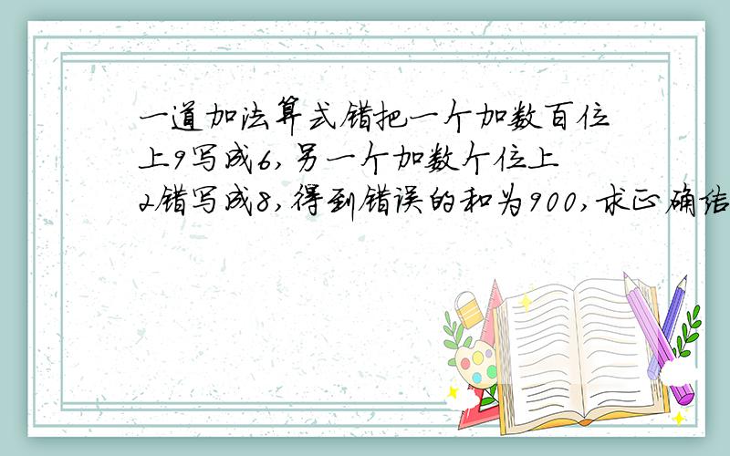一道加法算式错把一个加数百位上9写成6,另一个加数个位上2错写成8,得到错误的和为900,求正确结果