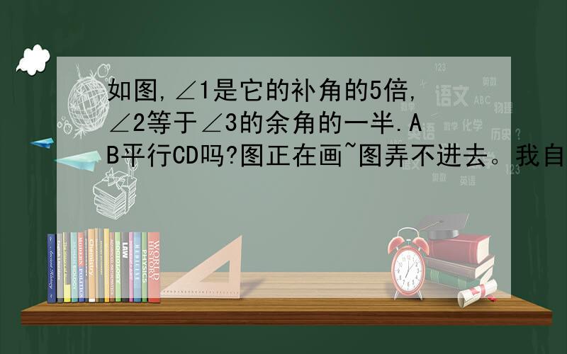 如图,∠1是它的补角的5倍,∠2等于∠3的余角的一半.AB平行CD吗?图正在画~图弄不进去。我自己想~