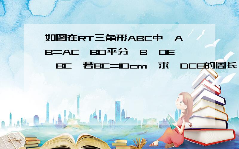 如图在RT三角形ABC中,AB=AC,BD平分∠B,DE⊥BC,若BC=10cm,求△DCE的周长