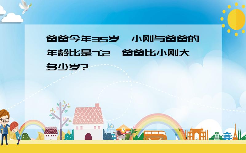 爸爸今年35岁,小刚与爸爸的年龄比是7:2,爸爸比小刚大多少岁?