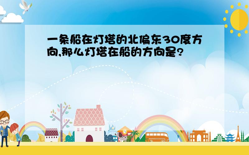 一条船在灯塔的北偏东30度方向,那么灯塔在船的方向是?