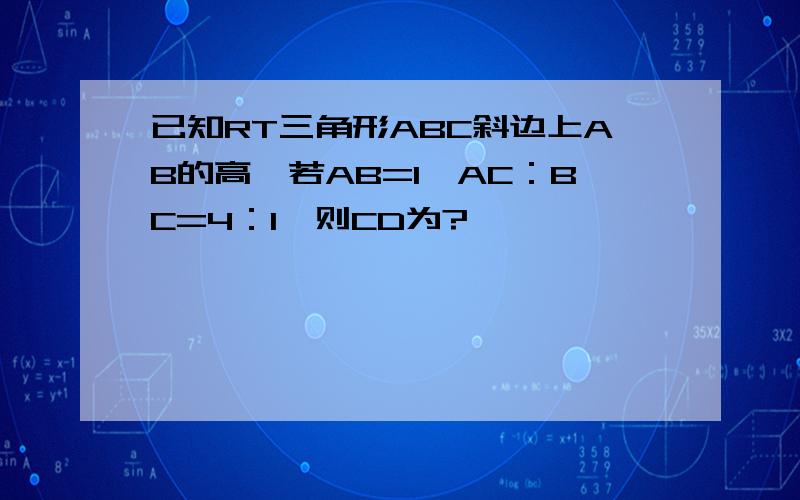 已知RT三角形ABC斜边上AB的高,若AB=1,AC：BC=4：1,则CD为?