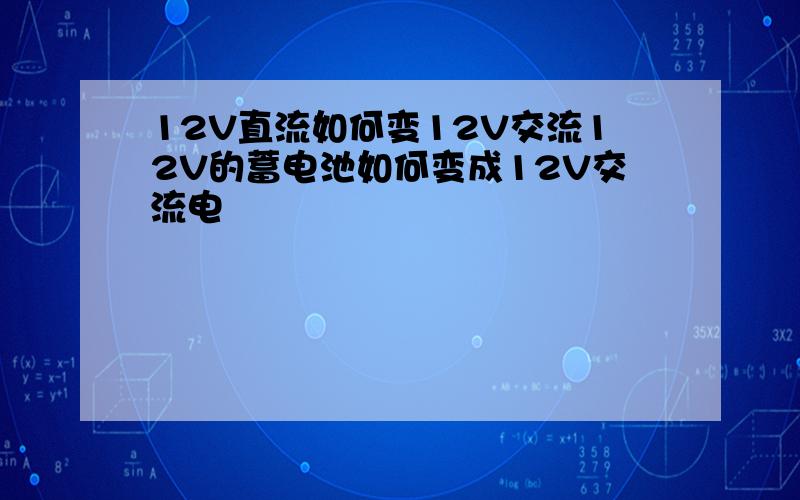 12V直流如何变12V交流12V的蓄电池如何变成12V交流电