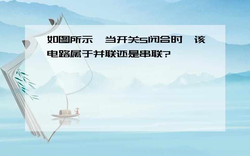 如图所示,当开关S闭合时,该电路属于并联还是串联?