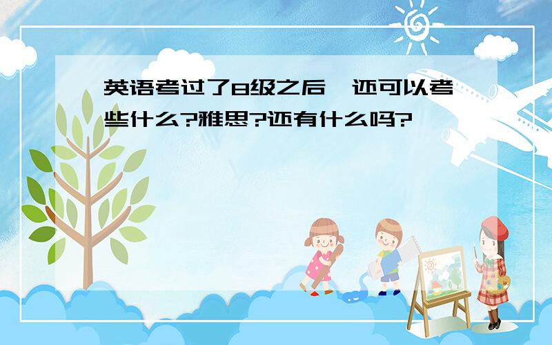 英语考过了8级之后,还可以考些什么?雅思?还有什么吗?