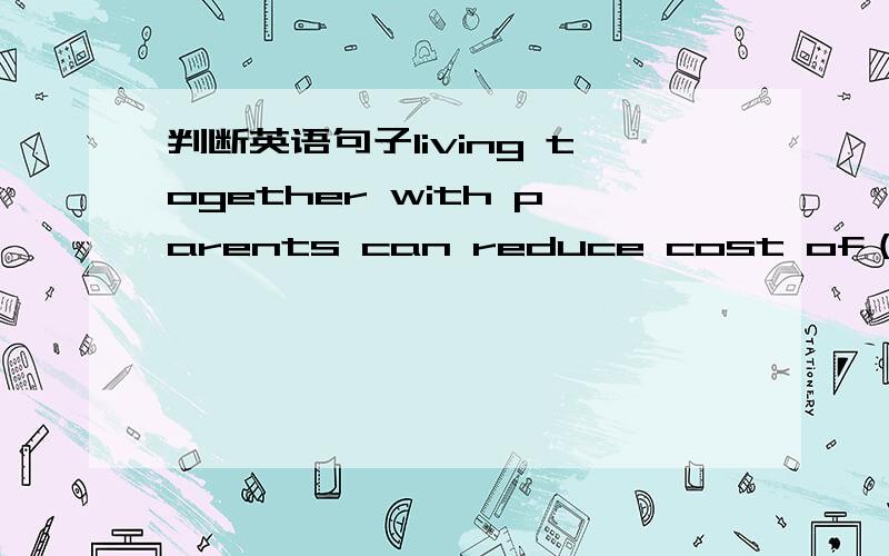 判断英语句子living together with parents can reduce cost of（或者 expenditure of）accommodation