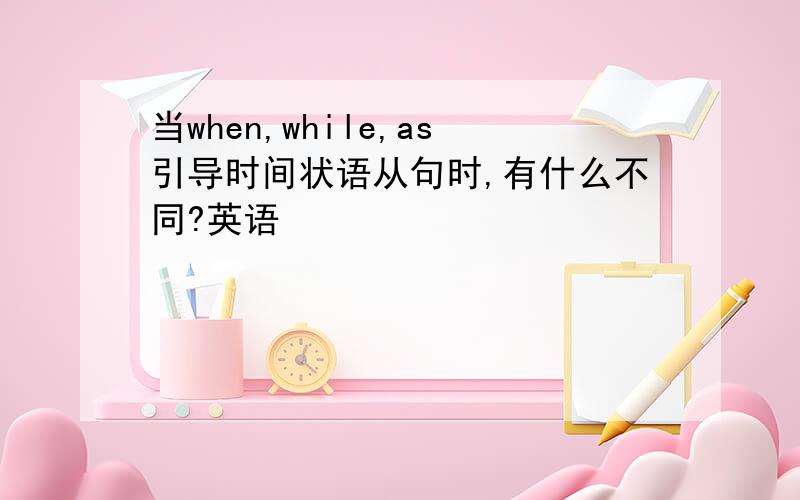 当when,while,as引导时间状语从句时,有什么不同?英语