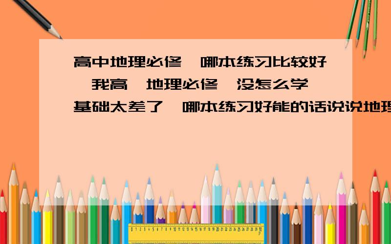 高中地理必修一哪本练习比较好,我高一地理必修一没怎么学,基础太差了,哪本练习好能的话说说地理必修一的地球运动要怎么学,难死了