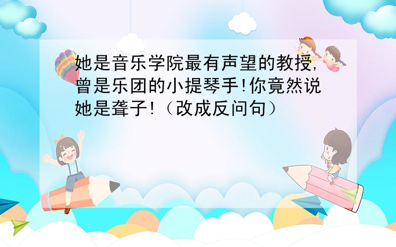 她是音乐学院最有声望的教授,曾是乐团的小提琴手!你竟然说她是聋子!（改成反问句）