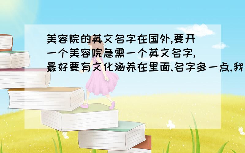 美容院的英文名字在国外,要开一个美容院急需一个英文名字,最好要有文化涵养在里面.名字多一点.我想要集思广益,