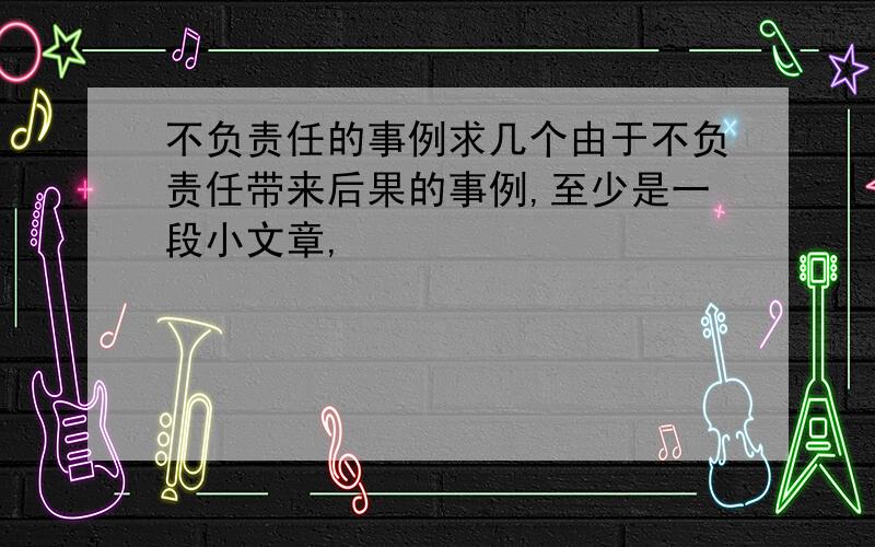 不负责任的事例求几个由于不负责任带来后果的事例,至少是一段小文章,