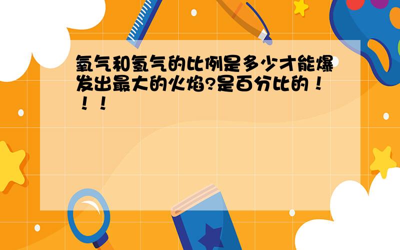 氧气和氢气的比例是多少才能爆发出最大的火焰?是百分比的！！！