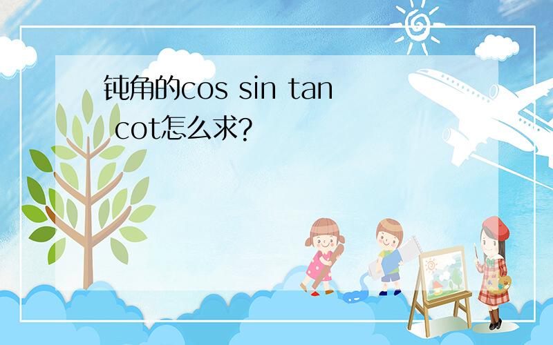 钝角的cos sin tan cot怎么求?