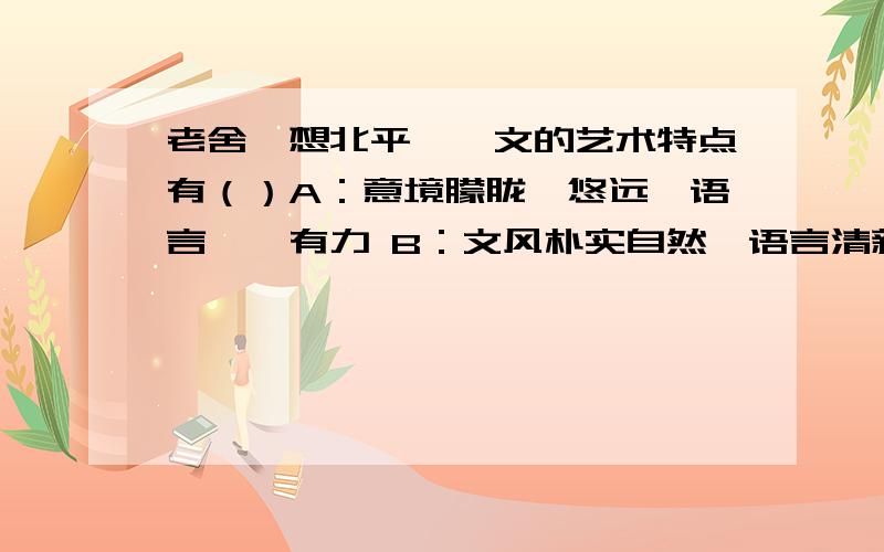 老舍《想北平》一文的艺术特点有（）A：意境朦胧、悠远,语言铿锵有力 B：文风朴实自然,语言清新活泼,情感浓烈深厚 C：构思特点：从大处着眼,在小处落笔.D：运用对比手法,表现北平的情